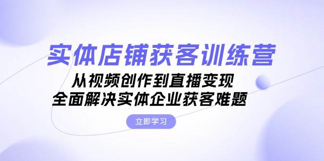 （13161期）实体店铺获客特训营：从视频创作到直播变现，全面解决实体企业获客难题-4158创业网