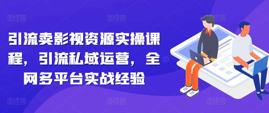 引流卖影视资源实操课程，引流私域运营，全网多平台实战经验-4158创业网
