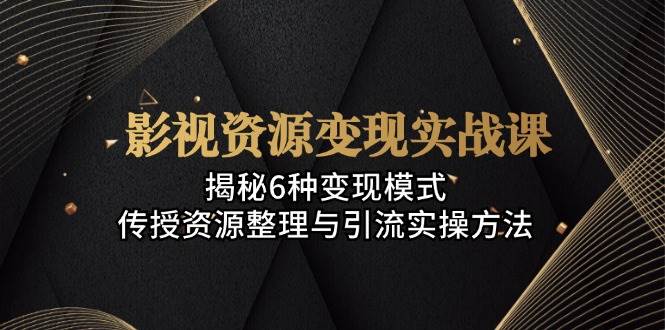 影视资源变现实战课：揭秘6种变现模式，传授资源整理与引流实操方法-4158创业网