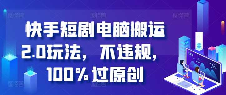 快手短剧电脑搬运2.0玩法，不违规，100%过原创-4158创业网