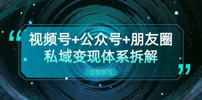视频号+公众号+朋友圈私域变现体系拆解，全体平台流量枯竭下的应对策略-4158创业网
