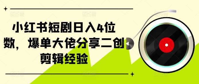 小红书短剧日入4位数，爆单大佬分享二创剪辑经验-4158创业网