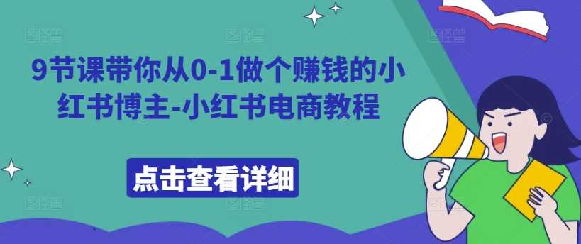9节课带你从0-1做个赚钱的小红书博主-小红书电商教程-4158创业网