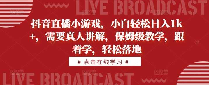 抖音直播小游戏，小白轻松日入1k+，需要真人讲解，保姆级教学，跟着学，轻松落地【揭秘】-4158创业网