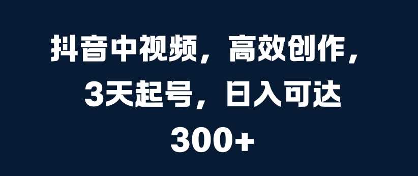 抖音中视频，高效创作，3天起号，日入可达3张【揭秘】-4158创业网