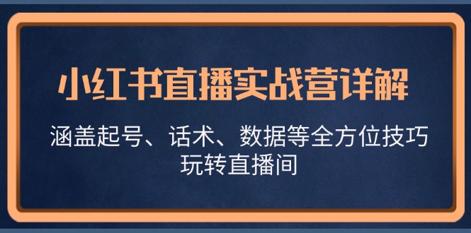 小红书直播实战营详解，涵盖起号、话术、数据等全方位技巧，玩转直播间-4158创业网
