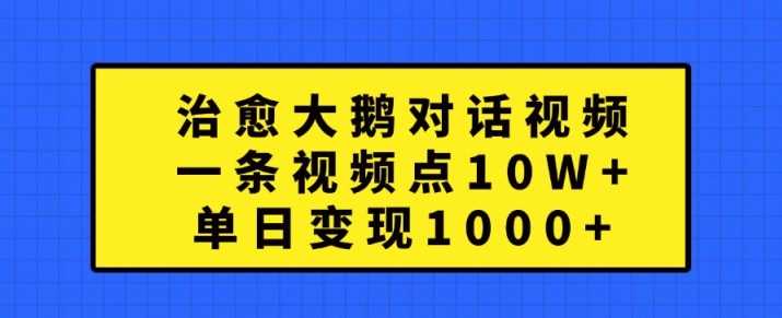治愈大鹅对话视频，一条视频点赞 10W+，单日变现1k+【揭秘】-4158创业网
