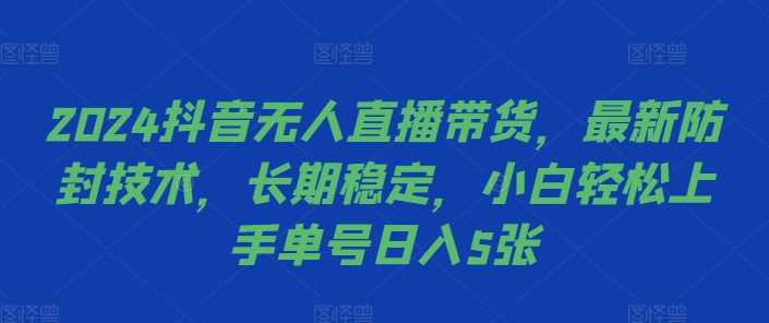 2024抖音无人直播带货，最新防封技术，长期稳定，小白轻松上手单号日入5张【揭秘】-4158创业网