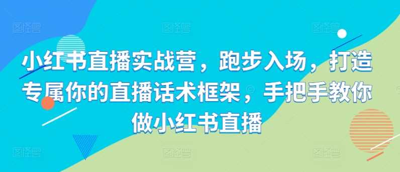小红书直播实战营，跑步入场，打造专属你的直播话术框架，手把手教你做小红书直播-4158创业网