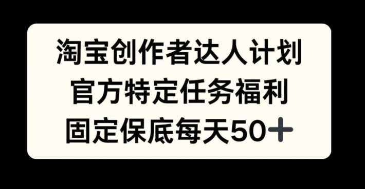 淘宝创作者达人计划，官方特定任务福利，固定保底每天50+【揭秘】-4158创业网