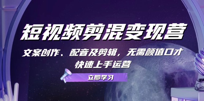 （13009期）短视频剪混变现营：文案创作、配音及剪辑，无需颜值口才，快速上手运营-4158创业网