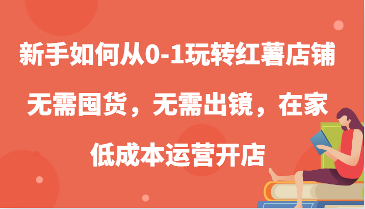 新手如何从0-1玩转红薯店铺，无需囤货，无需出镜，在家低成本运营开店-4158创业网