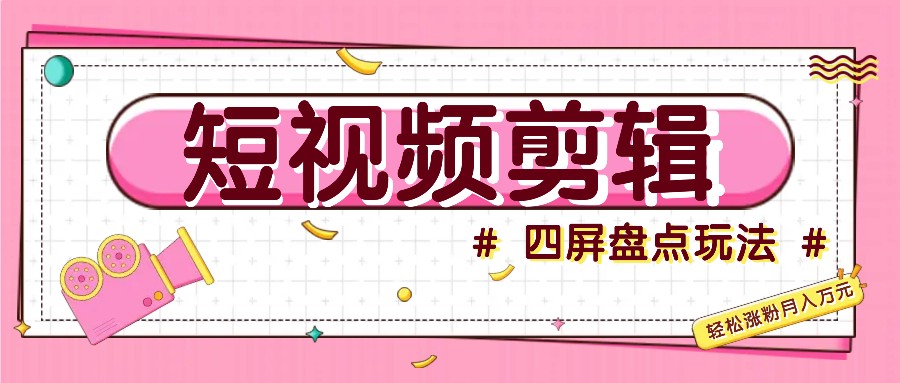 短视频四屏盘点玩法，新手也能快速掌握制作原创视频，轻松涨粉月入万元-4158创业网
