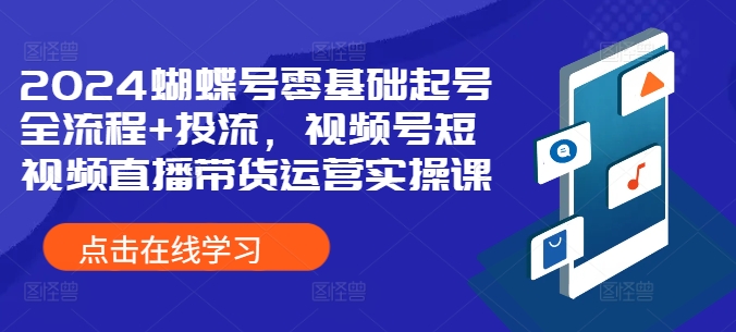 2024蝴蝶号零基础起号全流程+投流，视频号短视频直播带货运营实操课-4158创业网
