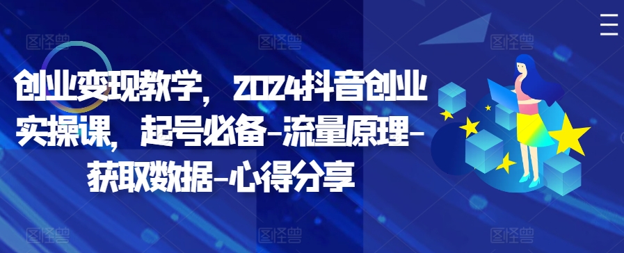 创业变现教学，2024抖音创业实操课，起号必备-流量原理-获取数据-心得分享-4158创业网