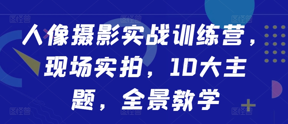 人像摄影实战训练营，现场实拍，10大主题，全景教学-4158创业网