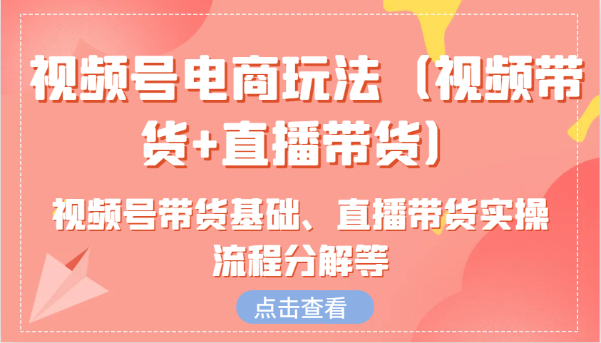视频号电商玩法（视频带货+直播带货）含视频号带货基础、直播带货实操流程分解等-4158创业网