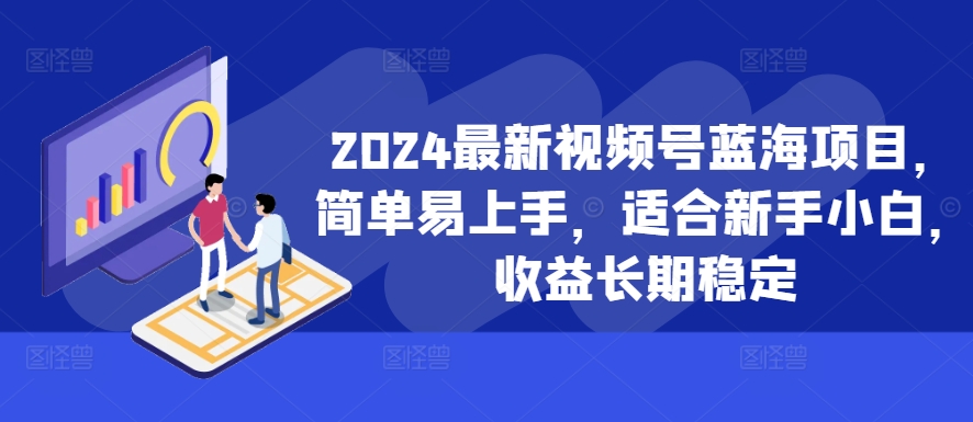 2024最新视频号蓝海项目，简单易上手，适合新手小白，收益长期稳定-4158创业网