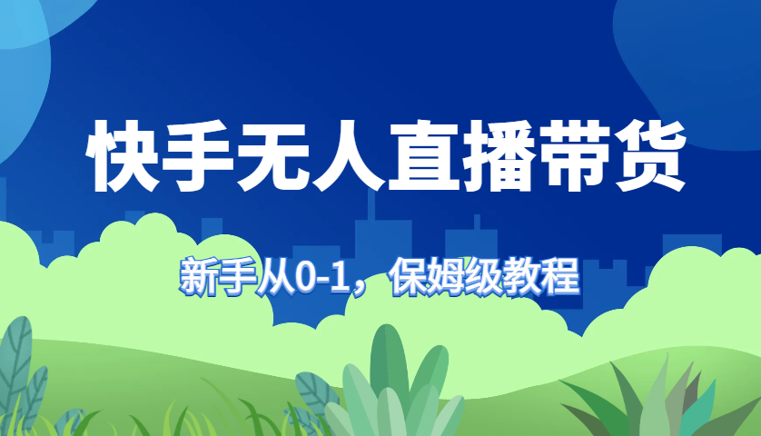 快手无人直播带货保姆级教程，新手从0-1快速学会带货-4158创业网