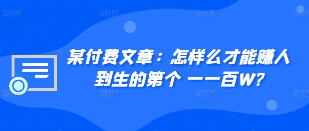 ​某付费文章：怎‮样么‬才能赚‮人到‬生的第‮个一‬一百W?-4158创业网