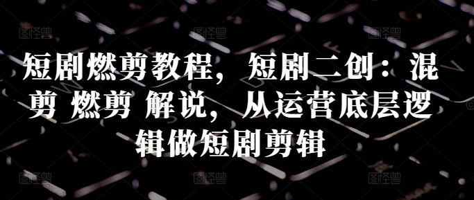 短剧燃剪教程，短剧二创：混剪 燃剪 解说，从运营底层逻辑做短剧剪辑-4158创业网