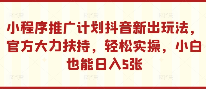 小程序推广计划抖音新出玩法，官方大力扶持，轻松实操，小白也能日入5张【揭秘】-4158创业网