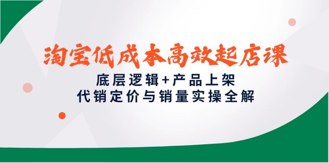 淘宝低成本高效起店课，底层逻辑+产品上架，代销定价与销量实操全解-4158创业网