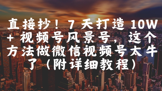 直接抄！7 天打造 10W + 视频号风景号，这个方法做微信视频号太牛了(附详细教程)-4158创业网