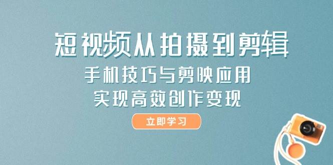 短视频从拍摄到剪辑，手机技巧与剪映应用，实现高效创作变现-4158创业网