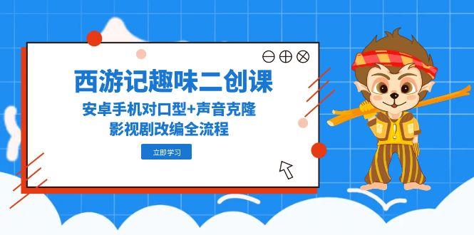 西游记趣味二创课，安卓手机对口型+声音克隆，影视剧改编全流程-4158创业网