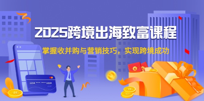 2025跨境出海致富课程，掌握收并购与营销技巧，实现跨境成功-4158创业网