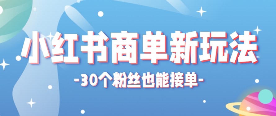 小红书商单新玩法，30个粉丝也能接单，一个月接三单赚了150+！适合新手小白操作-4158创业网