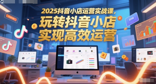 2025抖音小店运营实战课，玩转抖音小店，实现高效运营-4158创业网
