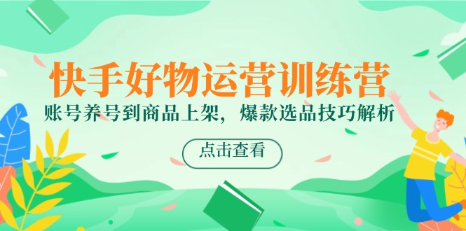 快手好物运营训练营，账号养号到商品上架，爆款选品技巧解析-4158创业网