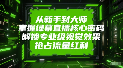 从新手到大师，掌握绿幕直播核心密码，解锁专业级视觉效果，抢占流量红利-4158创业网