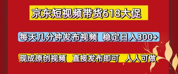 京东短视频带货618大促，每天几分钟发布视频，稳定日入3张+，现成原创视频，直接发布即可【揭秘】-4158创业网
