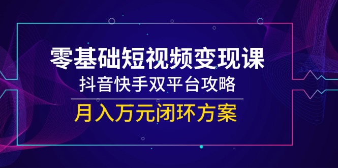 零基础短视频变现课，抖音快手双平台攻略，月入万元闭环方案-4158创业网