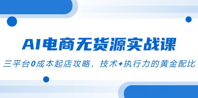 AI电商无货源实战课，三平台0成本起店攻略，技术+执行力的黄金配比-4158创业网