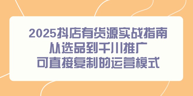 2025抖店有货源实战指南，从选品到千川推广，可直接复制的运营模式-4158创业网
