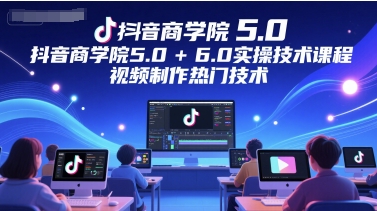 抖音商学院5.0+6.0实操技术课程，视频制作热门技术-4158创业网