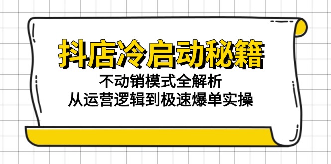 抖店冷启动秘籍：不动销模式全解析，从运营逻辑到极速爆单实操-4158创业网