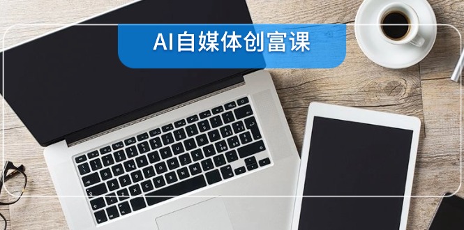 AI自媒体创富课，账号准备到直播带货，零基础22项技能速成-4158创业网