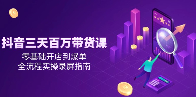 抖音三天百万带货课，零基础开店到爆单，全流程实操录屏指南-4158创业网