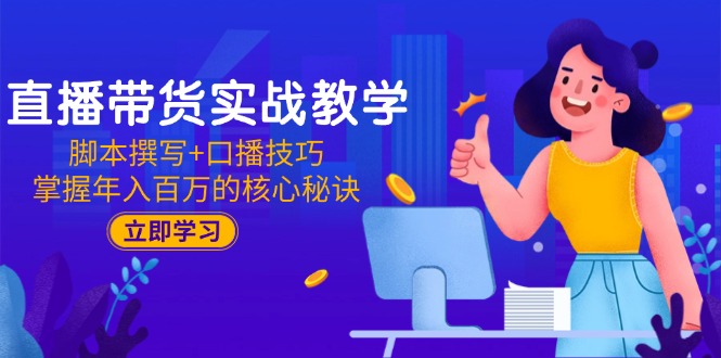 直播带货实战教学：脚本撰写+口播技巧，掌握年入百万的核心秘诀-4158创业网