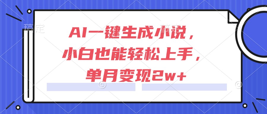 AI一键生成小说，小白也能轻松上手，单月变现2w+-4158创业网
