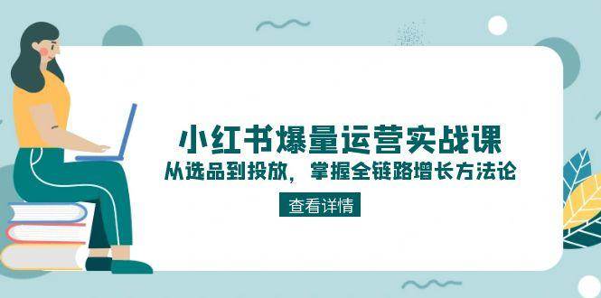 小红书爆量运营实战课：从选品到投放，掌握全链路增长方法论-4158创业网