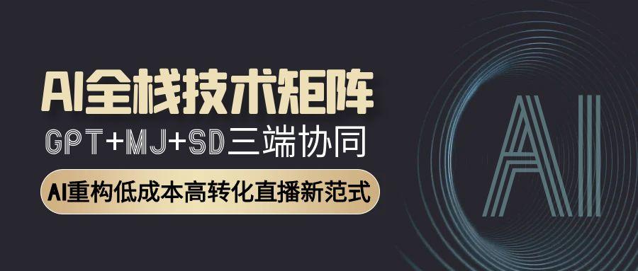 AI全栈技术矩阵：GPT+MJ+SD三端协同，AI重构低成本高转化直播新范式-4158创业网