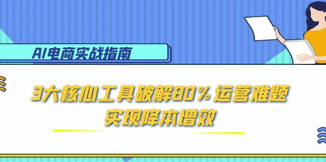 AI电商实战指南：3大核心工具破解80%运营难题，实现降本增效-4158创业网
