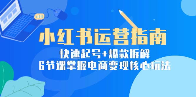 小红书运营指南：快速起号+爆款拆解，6节课掌握电商变现核心玩法-4158创业网
