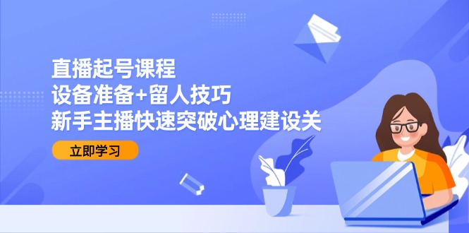 直播起号课程：设备准备+留人技巧，新手主播快速突破心理建设关-4158创业网
